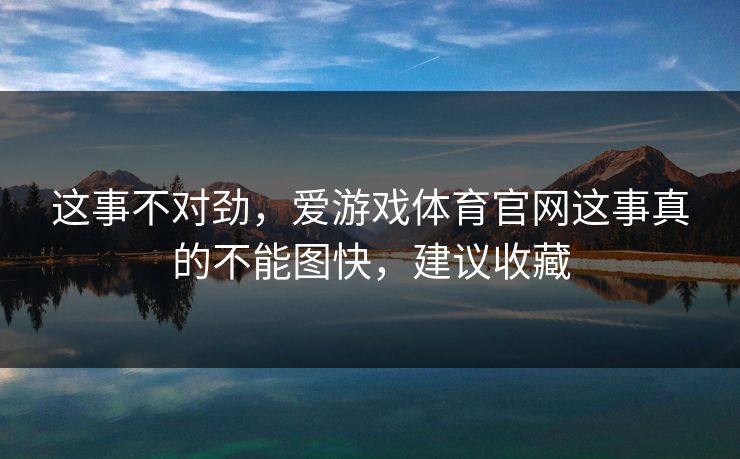 这事不对劲,爱游戏体育官网这事真的不能图快,建议收藏 这事不对劲,爱游戏体育官网这事真的不能图快,建议收藏