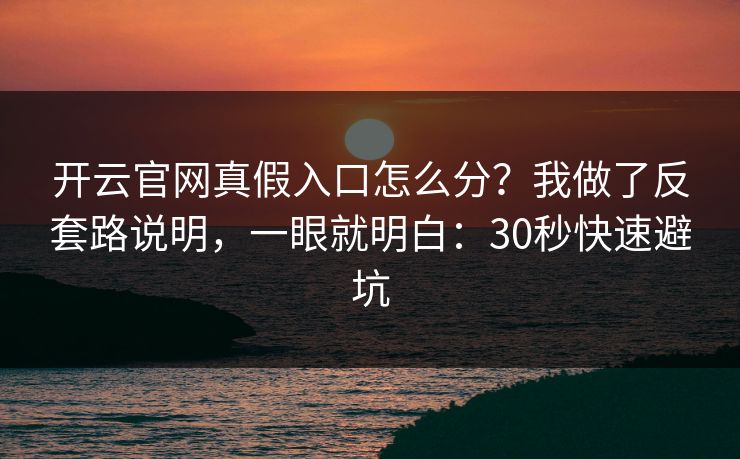 开云官网真假入口怎么分?我做了反套路说明,一眼就明白:30秒快速避坑 开云官网真假入口怎么分?我做了反套路说明,一眼就明白:30秒快速避坑