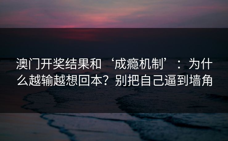 澳门开奖结果和‘成瘾机制’:为什么越输越想回本?别把自己逼到墙角 澳门开奖结果和‘成瘾机制’:为什么越输越想回本?别把自己逼到墙角