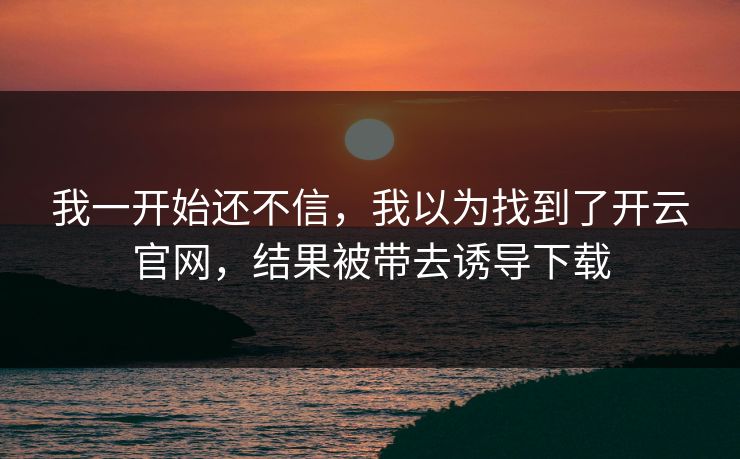 我一开始还不信,我以为找到了开云官网,结果被带去诱导下载 我一开始还不信,我以为找到了开云官网,结果被带去诱导下载