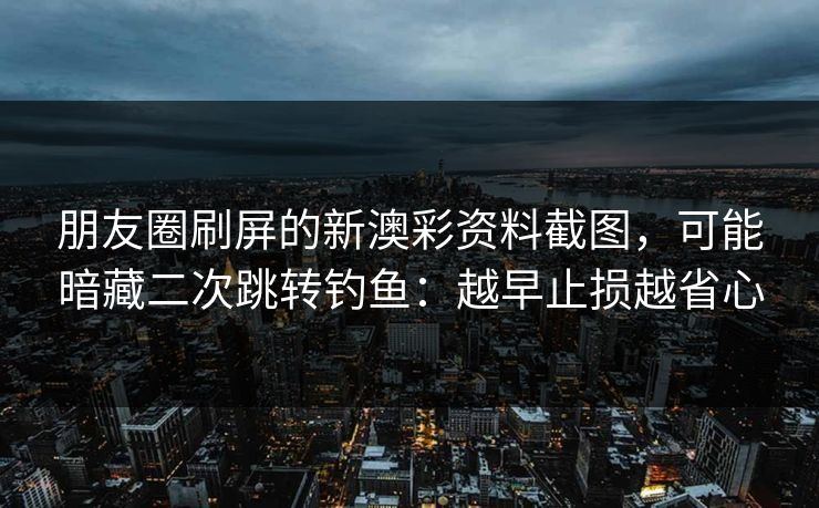 朋友圈刷屏的新澳彩资料截图，可能暗藏二次跳转钓鱼：越早止损越省心