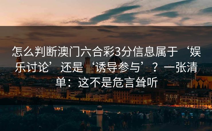 怎么判断澳门六合彩3分信息属于‘娱乐讨论’还是‘诱导参与’?一张清单:这不是危言耸听 怎么判断澳门六合彩3分信息属于‘娱乐讨论’还是‘诱导参与’?一张清单:这不是危言耸听