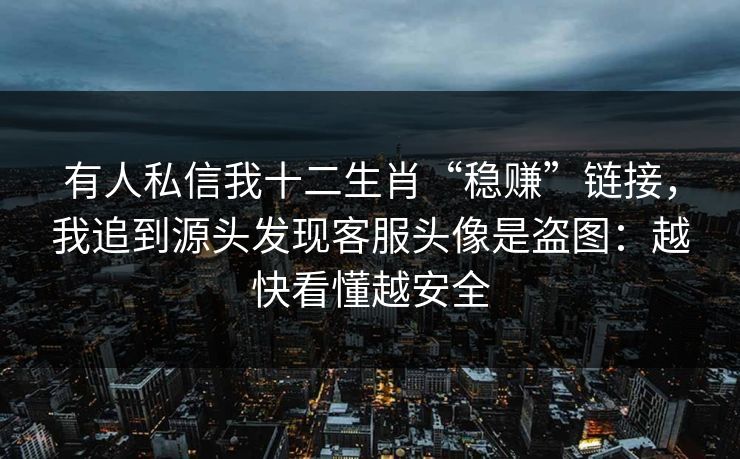有人私信我十二生肖“稳赚”链接,我追到源头发现客服头像是盗图:越快看懂越安全 有人私信我十二生肖“稳赚”链接,我追到源头发现客服头像是盗图:越快看懂越安全